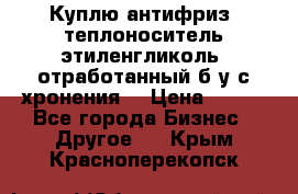  Куплю антифриз, теплоноситель этиленгликоль, отработанный б/у с хронения. › Цена ­ 100 - Все города Бизнес » Другое   . Крым,Красноперекопск